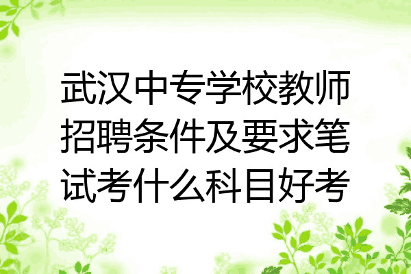 武汉中专学校教师招聘条件及要求笔试考什么科目好考