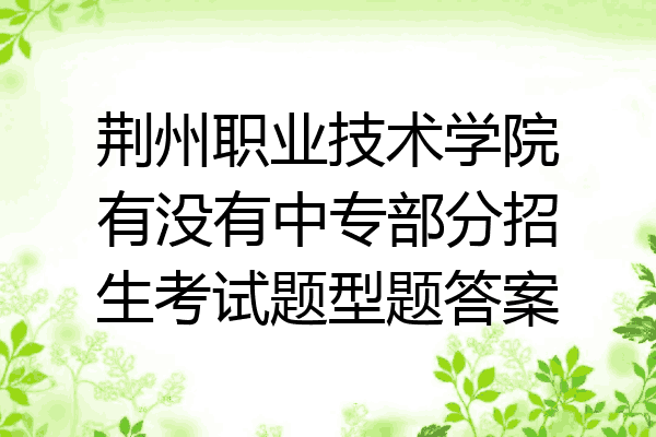 荆州职业技术学院有没有中专部分招生考试题型题答案