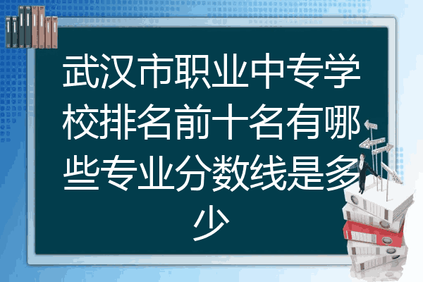 武汉市职业中专学校排名前十名有哪些专业分数线是多少