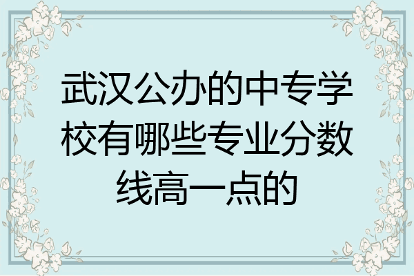 武汉公办的中专学校有哪些专业分数线高一点的
