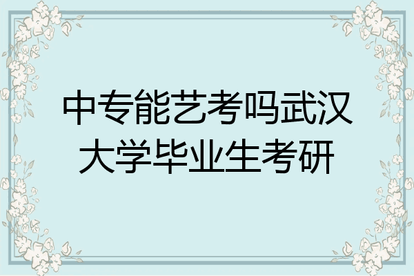 中专能艺考吗武汉大学毕业生考研