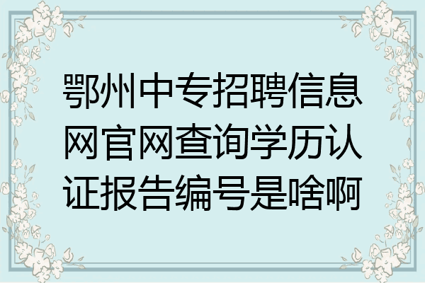 鄂州中专招聘信息网官网查询学历认证报告编号是啥啊