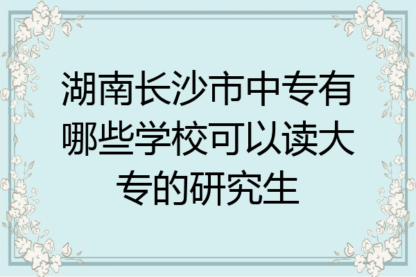 湖南长沙市中专有哪些学校可以读大专的研究生