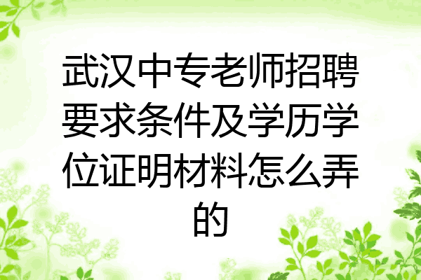 武汉中专老师招聘要求条件及学历学位证明材料怎么弄的