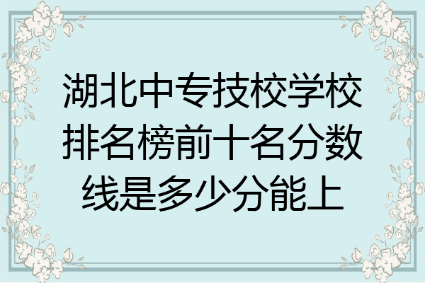 湖北中专技校学校排名榜前十名分数线是多少分能上