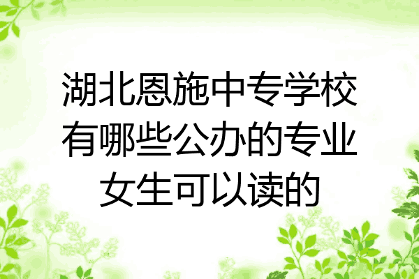 湖北恩施中专学校有哪些公办的专业女生可以读的
