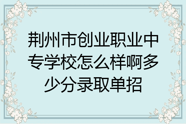 荆州市创业职业中专学校怎么样啊多少分录取单招