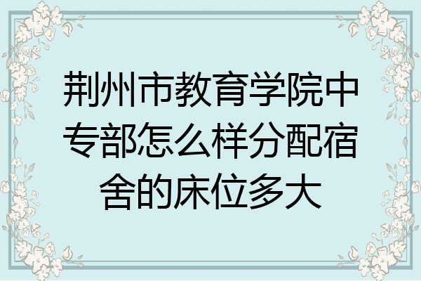 荆州市教育学院中专部怎么样分配宿舍的床位多大