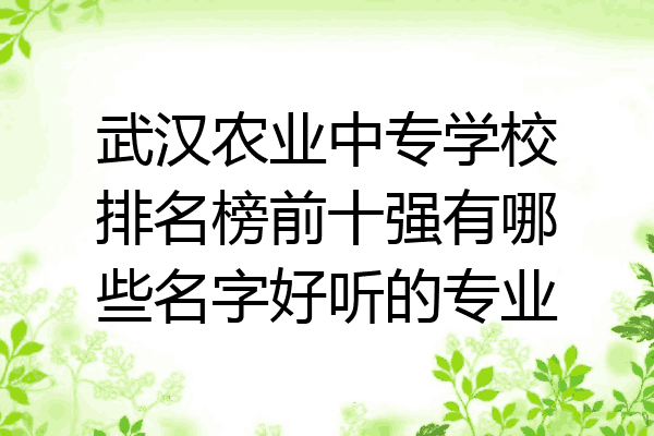 武汉农业中专学校排名榜前十强有哪些名字好听的专业