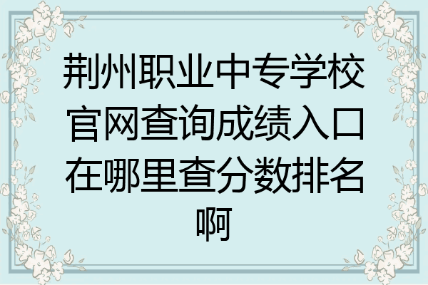 荆州职业中专学校官网查询成绩入口在哪里查分数排名啊