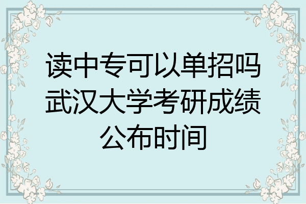 读中专可以单招吗武汉大学考研成绩公布时间