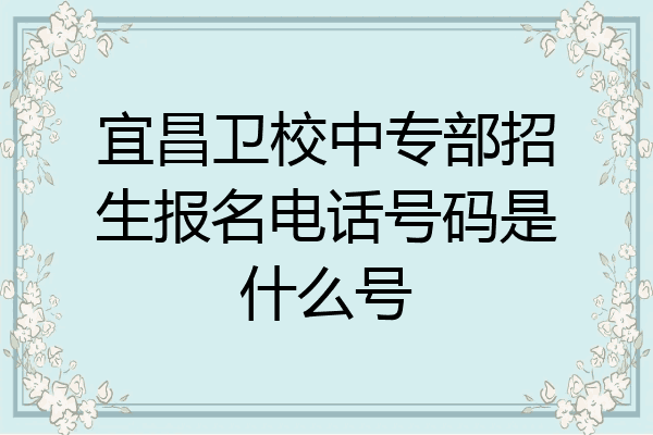 宜昌卫校中专部招生报名电话号码是什么号