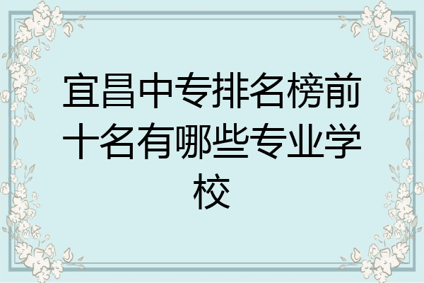 宜昌中专排名榜前十名有哪些专业学校