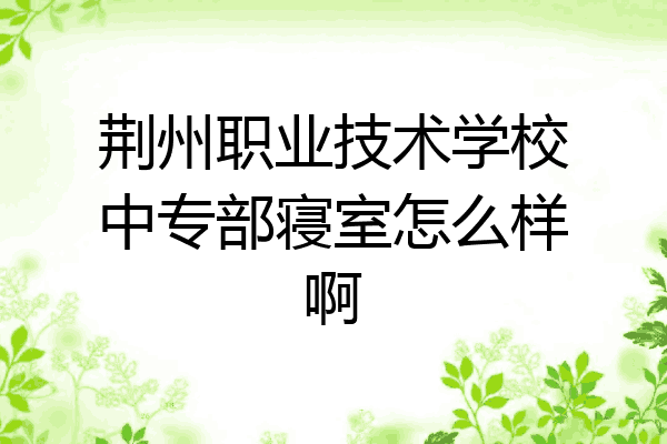 荆州职业技术学校中专部寝室怎么样啊