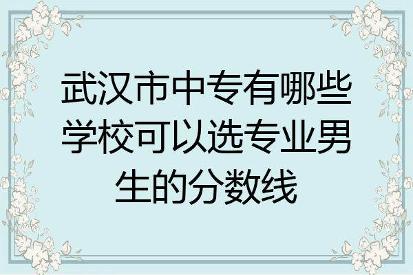 武汉市中专有哪些学校可以选专业男生的分数线