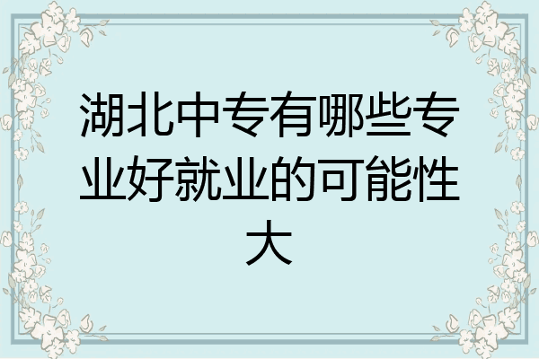 湖北中专有哪些专业好就业的可能性大