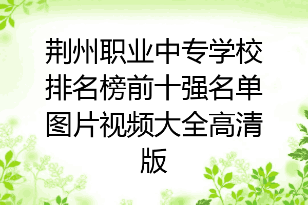 荆州职业中专学校排名榜前十强名单图片视频大全高清版