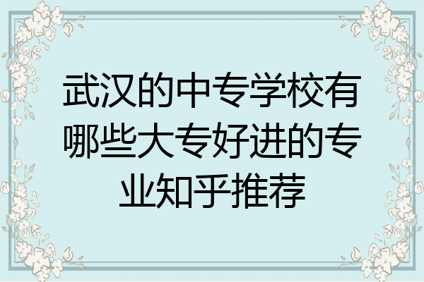 武汉的中专学校有哪些大专好进的专业知乎推荐
