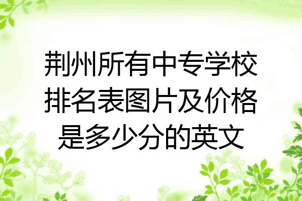 荆州所有中专学校排名表图片及价格是多少分的英文