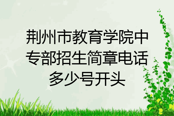 荆州市教育学院中专部招生简章电话多少号开头