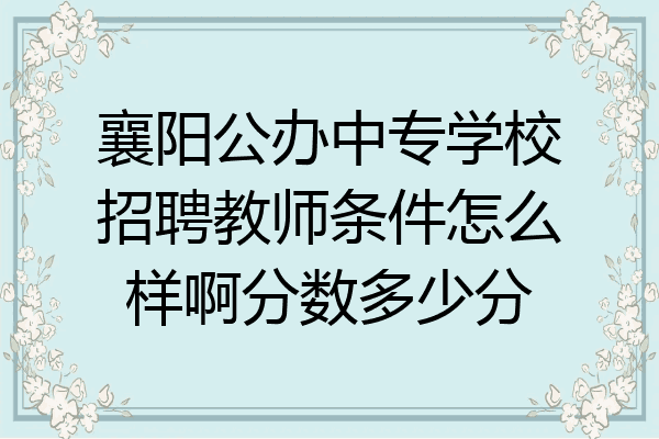 襄阳公办中专学校招聘教师条件怎么样啊分数多少分