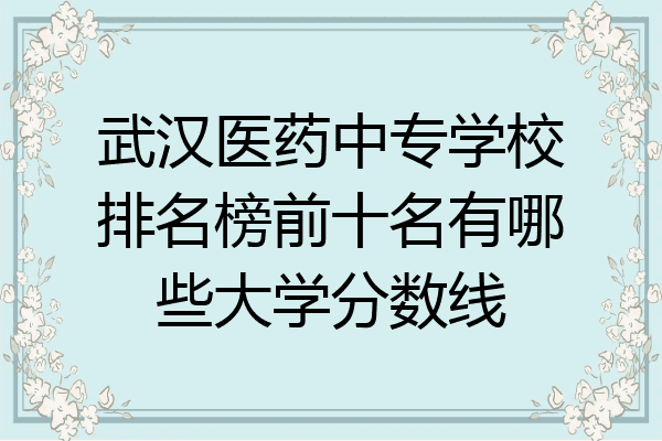 武汉医药中专学校排名榜前十名有哪些大学分数线