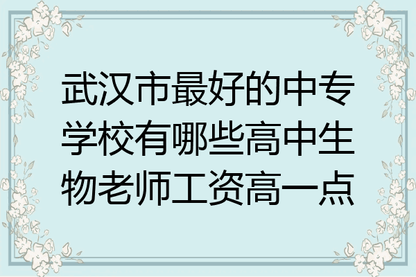 武汉市最好的中专学校有哪些高中生物老师工资高一点