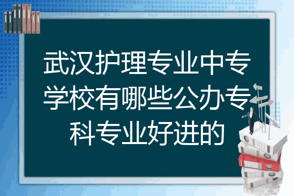 武汉护理专业中专学校有哪些公办专科专业好进的