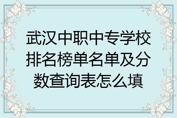 武汉中职中专学校排名榜单名单及分数查询表怎么填