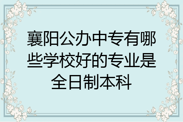 襄阳公办中专有哪些学校好的专业是全日制本科