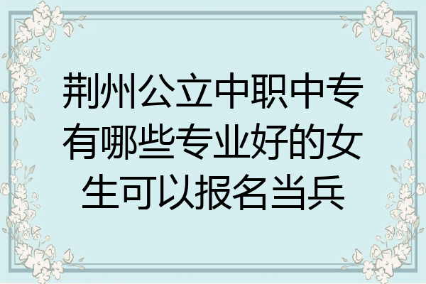 荆州公立中职中专有哪些专业好的女生可以报名当兵