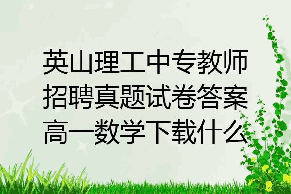 英山理工中专教师招聘真题试卷答案高一数学下载什么