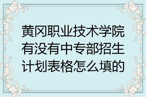 黄冈职业技术学院有没有中专部招生计划表格怎么填的