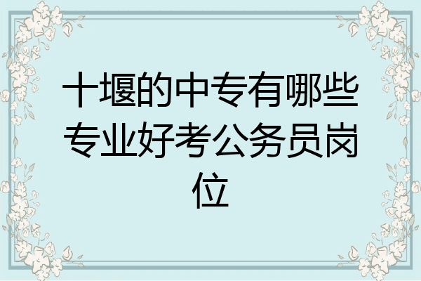 十堰的中专有哪些专业好考公务员岗位