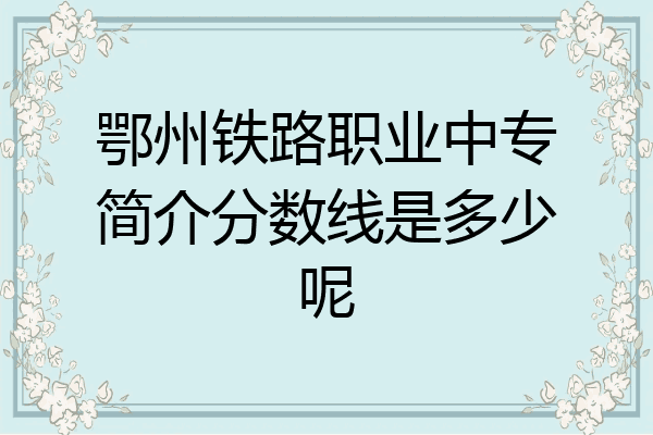 鄂州铁路职业中专简介分数线是多少呢