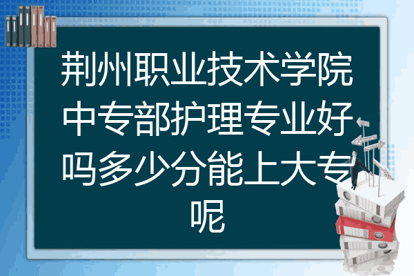 荆州职业技术学院中专部护理专业好吗多少分能上大专呢