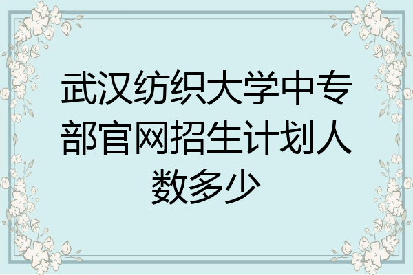 武汉纺织大学中专部官网招生计划人数多少