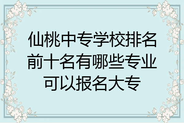 仙桃中专学校排名前十名有哪些专业可以报名大专