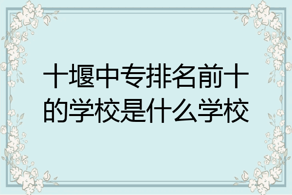 十堰中专排名前十的学校是什么学校