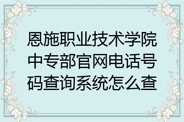 恩施职业技术学院中专部官网电话号码查询系统怎么查