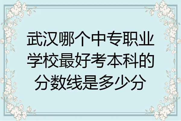 武汉哪个中专职业学校最好考本科的分数线是多少分