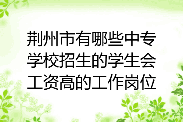 荆州市有哪些中专学校招生的学生会工资高的工作岗位
