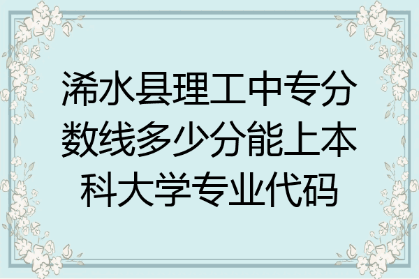浠水县理工中专分数线多少分能上本科大学专业代码
