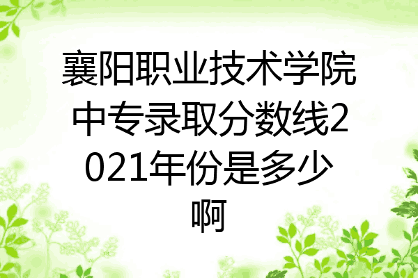襄阳职业技术学院中专录取分数线2021年份是多少啊