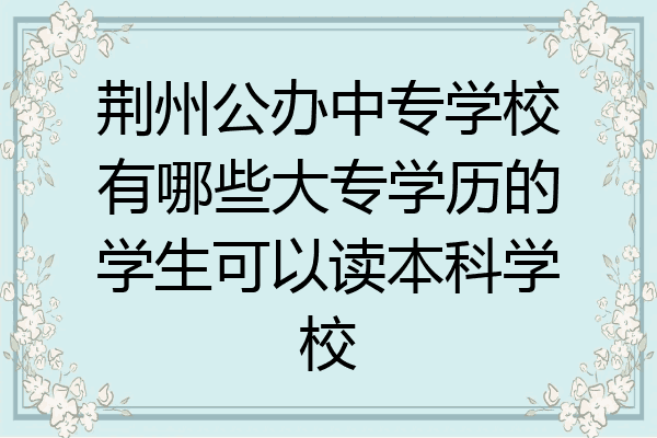 荆州公办中专学校有哪些大专学历的学生可以读本科学校