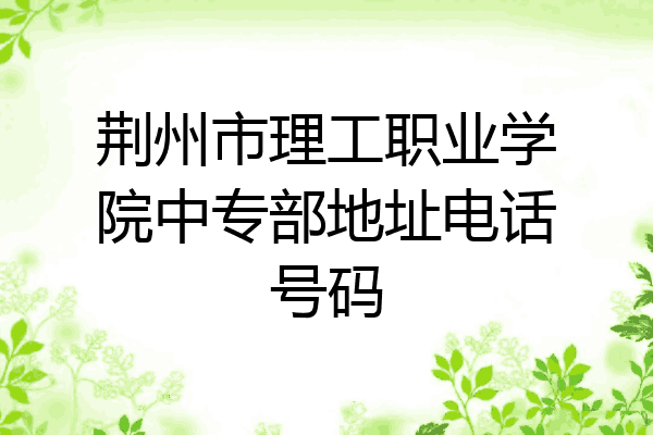 荆州市理工职业学院中专部地址电话号码