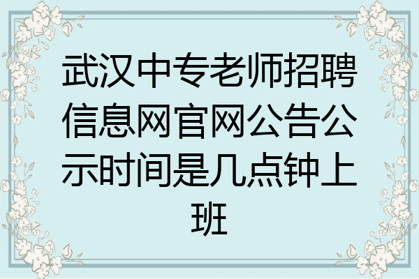 武汉中专老师招聘信息网官网公告公示时间是几点钟上班