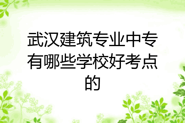 武汉建筑专业中专有哪些学校好考点的