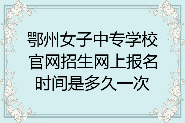 鄂州女子中专学校官网招生网上报名时间是多久一次