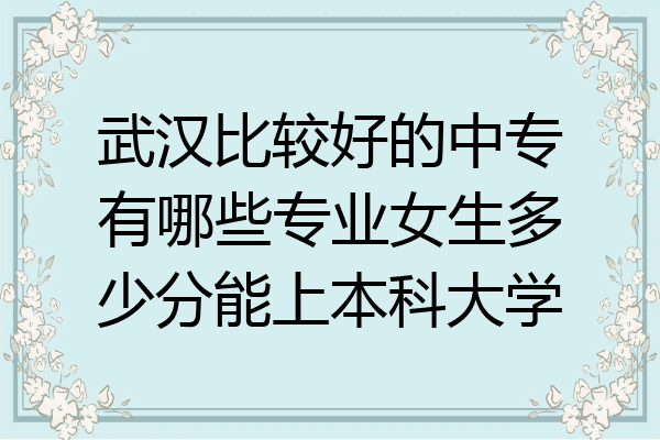 武汉比较好的中专有哪些专业女生多少分能上本科大学